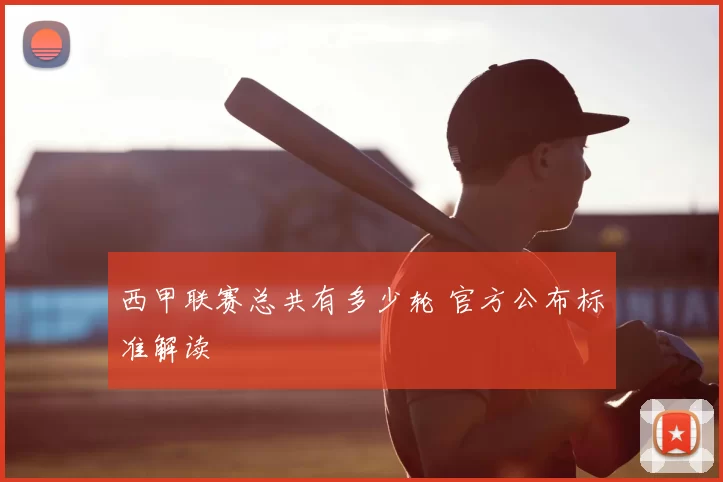 西甲联赛总共有多少轮 官方公布标准解读