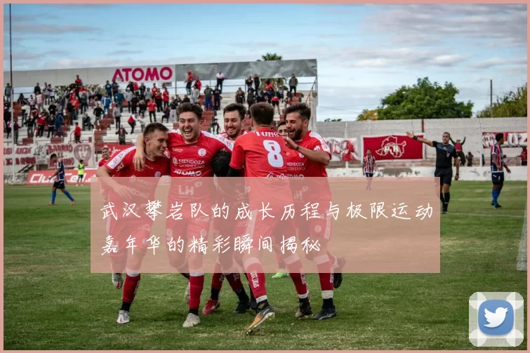 武汉攀岩队的成长历程与极限运动嘉年华的精彩瞬间揭秘