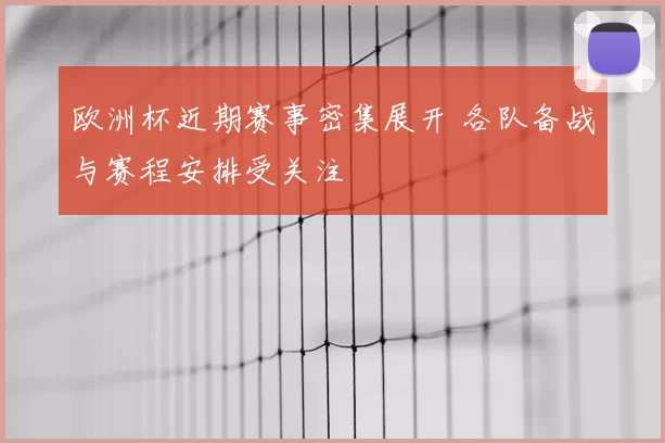 欧洲杯近期赛事密集展开 各队备战与赛程安排受关注