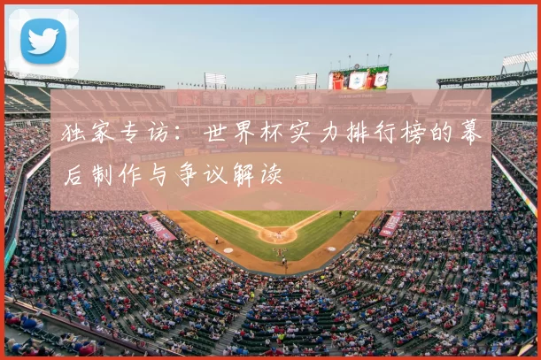 独家专访:世界杯实力排行榜的幕后制作与争议解读