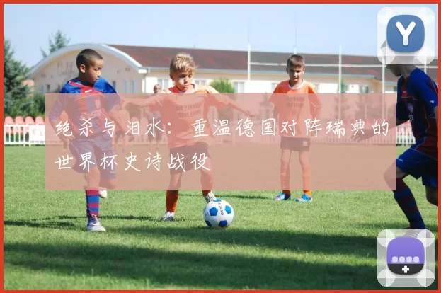 绝杀与泪水：重温德国对阵瑞典的世界杯史诗战役