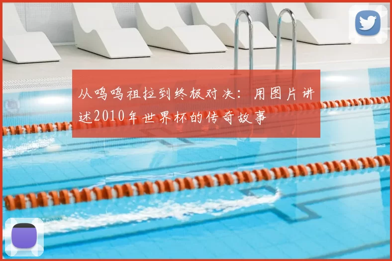 从呜呜祖拉到终极对决：用图片讲述2010年世界杯的传奇故事