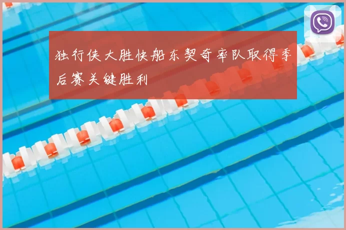 独行侠大胜快船东契奇率队取得季后赛关键胜利