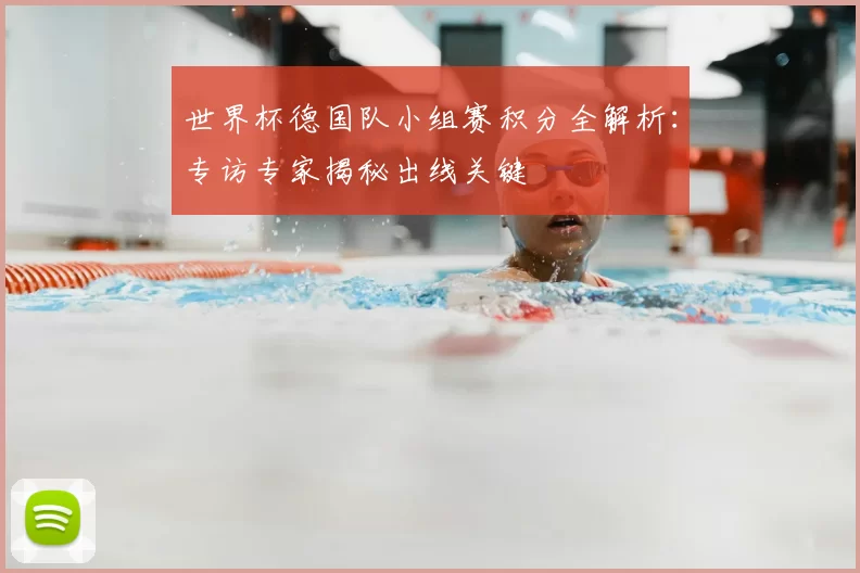 世界杯德国队小组赛积分全解析:专访专家揭秘出线关键