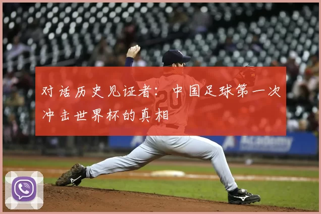 对话历史见证者：中国足球第一次冲击世界杯的真相