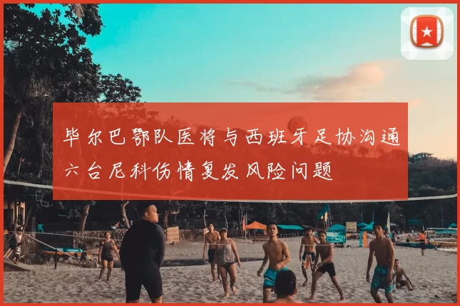 毕尔巴鄂队医将与西班牙足协沟通六台尼科伤情复发风险问题
