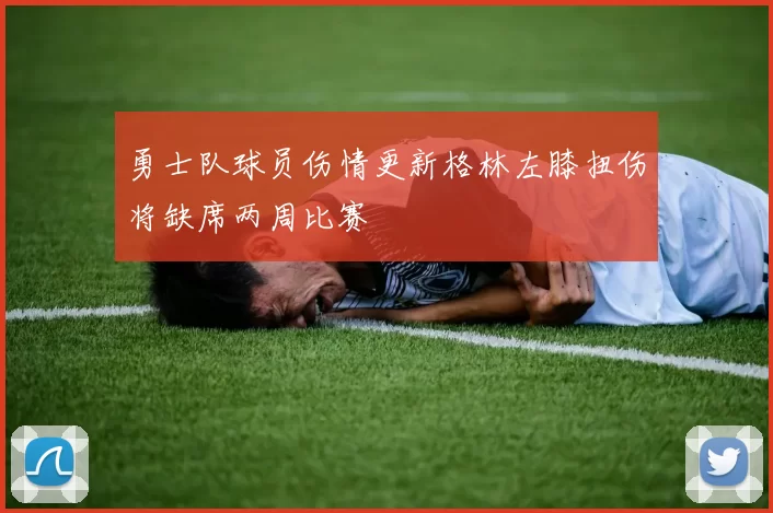 勇士队球员伤情更新格林左膝扭伤将缺席两周比赛