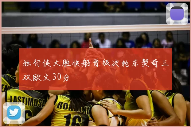 独行侠大胜快船晋级次轮东契奇三双欧文30分