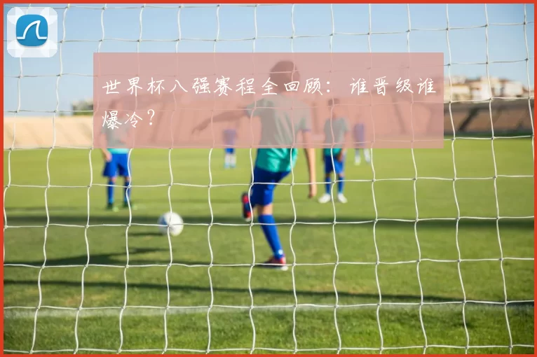 世界杯八强赛程全回顾:谁晋级谁爆冷?