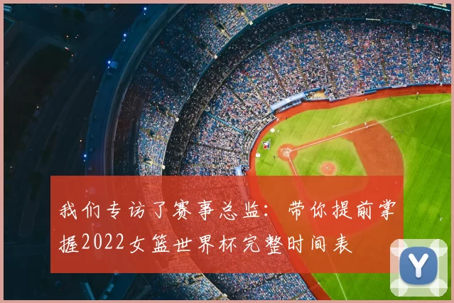 我们专访了赛事总监:带你提前掌握2022女篮世界杯完整时间表