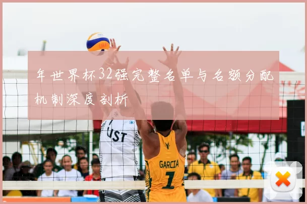年世界杯32强完整名单与名额分配机制深度剖析