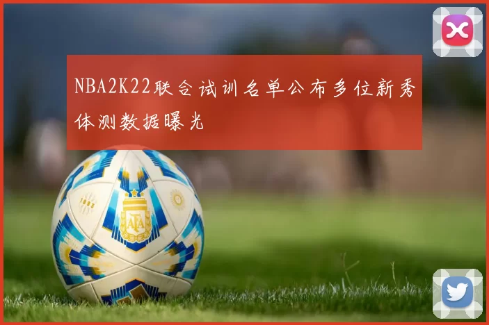NBA2K22联合试训名单公布多位新秀体测数据曝光