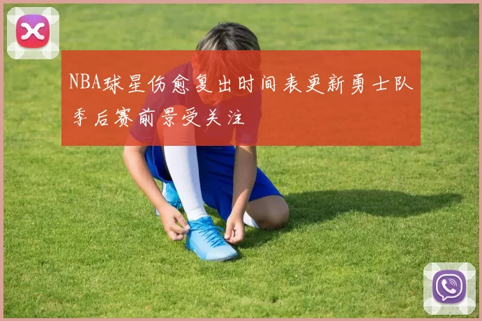 NBA球星伤愈复出时间表更新勇士队季后赛前景受关注