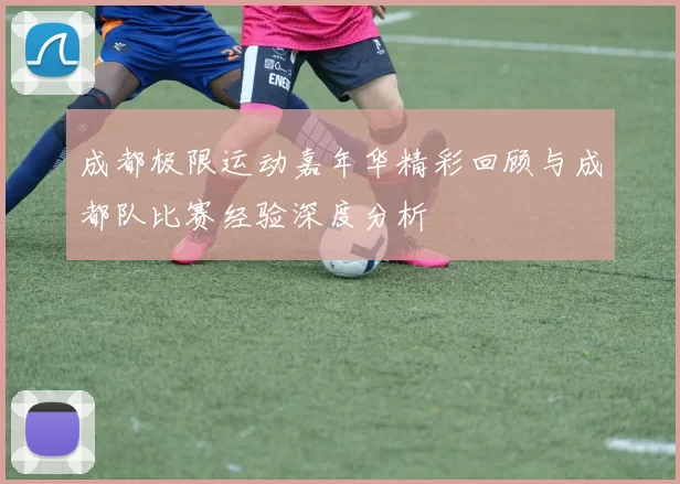 成都极限运动嘉年华精彩回顾与成都队比赛经验深度分析