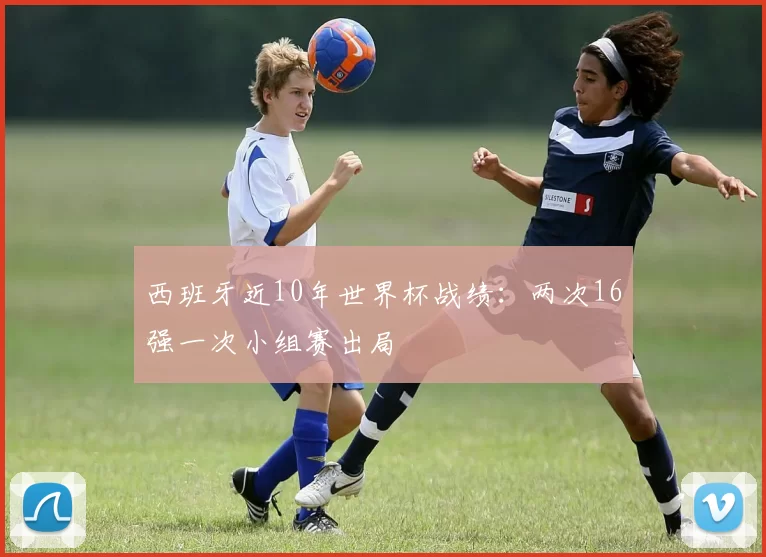 西班牙近10年世界杯战绩：两次16强一次小组赛出局