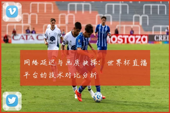 网络延迟与画质抉择：世界杯直播平台的技术对比分析