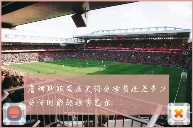 詹姆斯距离历史得分榜首还差多少分何时能超越贾巴尔