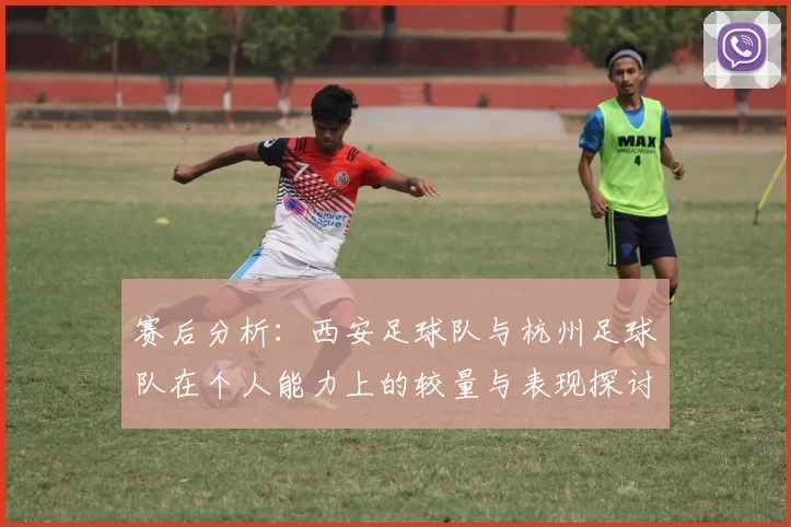 赛后分析：西安足球队与杭州足球队在个人能力上的较量与表现探讨