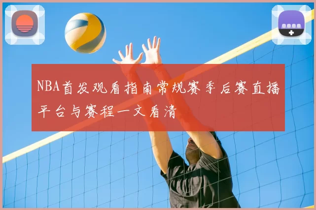 NBA首发观看指南常规赛季后赛直播平台与赛程一文看清