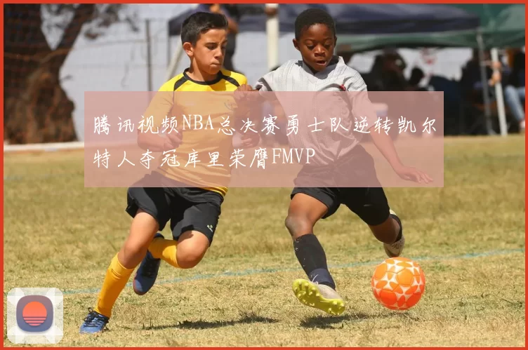 腾讯视频NBA总决赛勇士队逆转凯尔特人夺冠库里荣膺FMVP