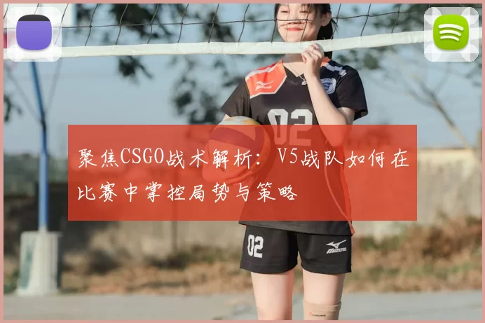 聚焦CSGO战术解析:V5战队如何在比赛中掌控局势与策略