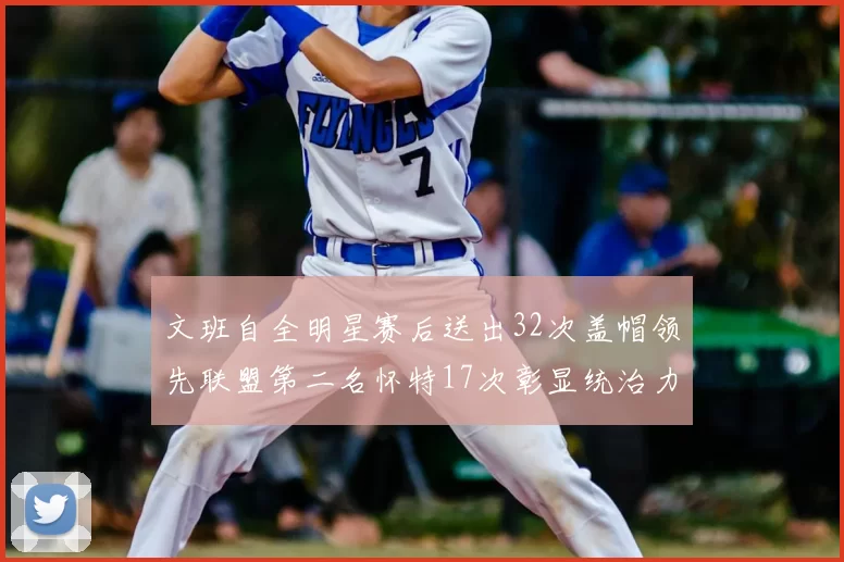 文班自全明星赛后送出32次盖帽领先联盟第二名怀特17次彰显统治力