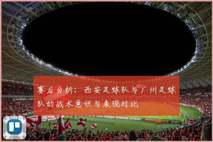 赛后分析：西安足球队与广州足球队的战术意识与表现对比