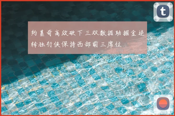 约基奇高效砍下三双数据助掘金逆转独行侠保持西部前三席位