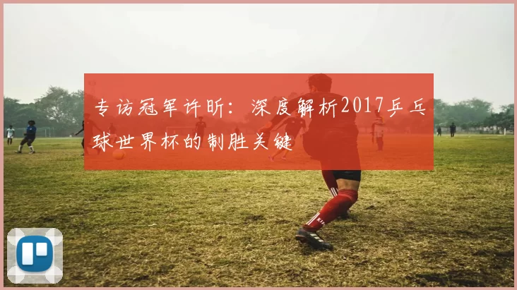 专访冠军许昕:深度解析2017乒乓球世界杯的制胜关键