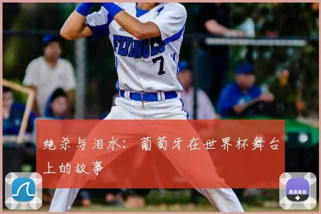 绝杀与泪水:葡萄牙在世界杯舞台上的故事