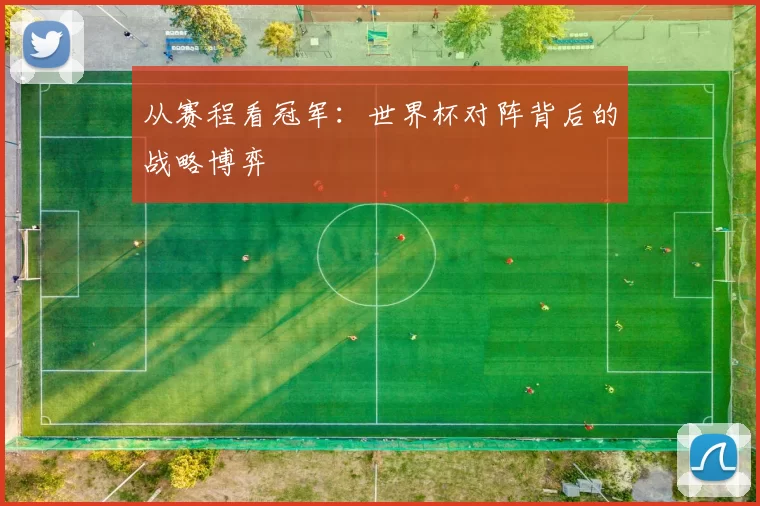 从赛程看冠军：世界杯对阵背后的战略博弈