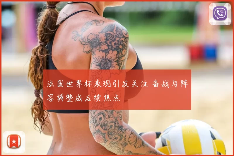 法国世界杯表现引发关注 备战与阵容调整成后续焦点