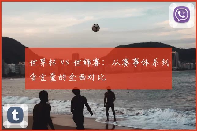 世界杯 vs 世锦赛:从赛事体系到含金量的全面对比