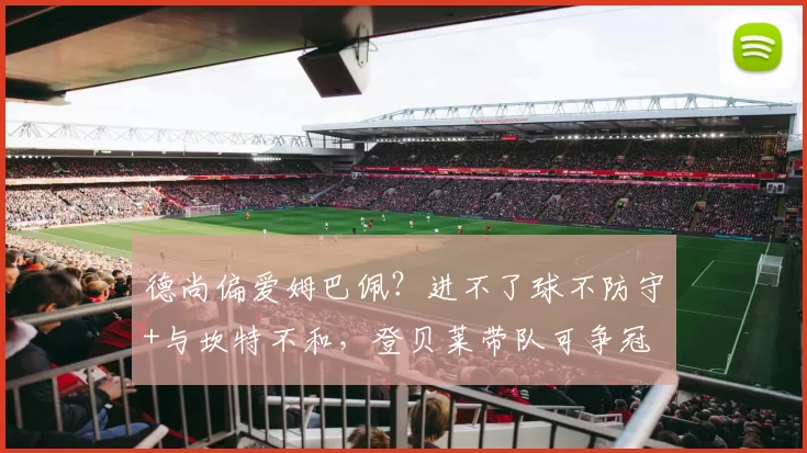 德尚偏爱姆巴佩?进不了球不防守+与坎特不和,登贝莱带队可争冠