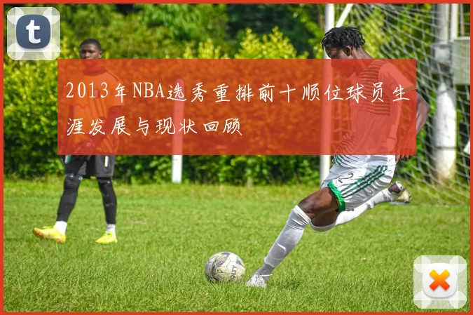 2013年NBA选秀重排前十顺位球员生涯发展与现状回顾