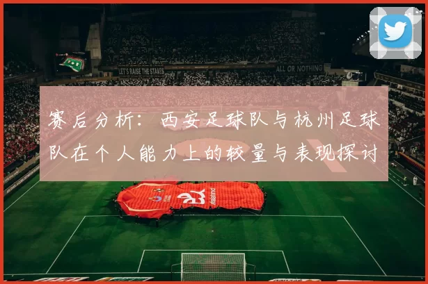 赛后分析：西安足球队与杭州足球队在个人能力上的较量与表现探讨