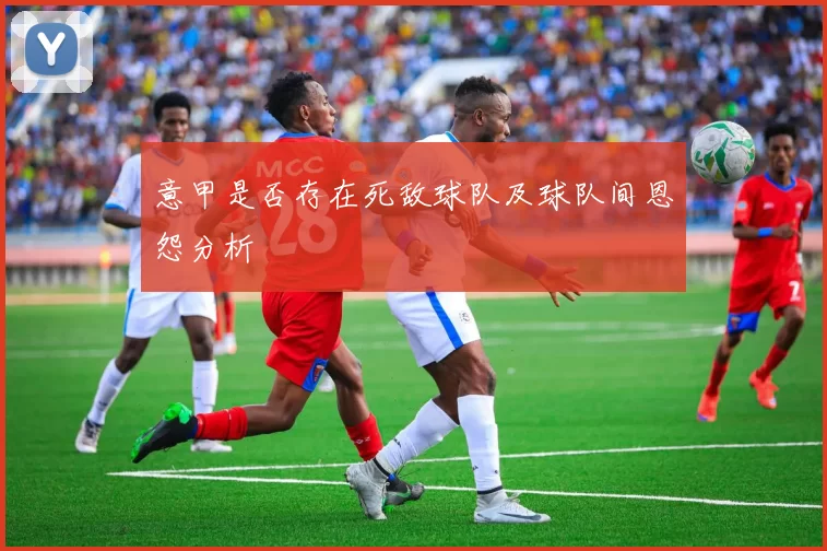 意甲是否存在死敌球队及球队间恩怨分析