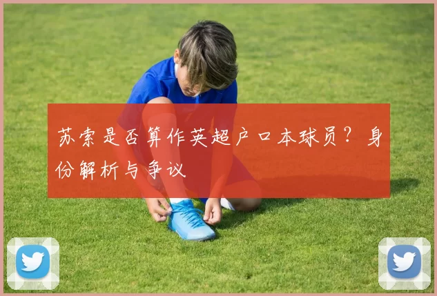 苏索是否算作英超户口本球员?身份解析与争议