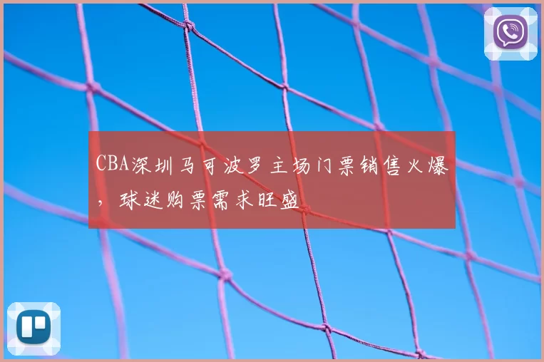 CBA深圳马可波罗主场门票销售火爆，球迷购票需求旺盛