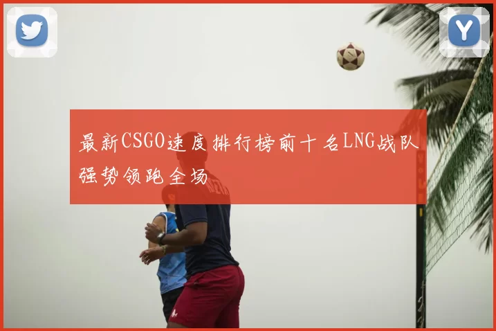 最新CSGO速度排行榜前十名LNG战队强势领跑全场