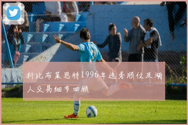 科比布莱恩特1996年选秀顺位及湖人交易细节回顾
