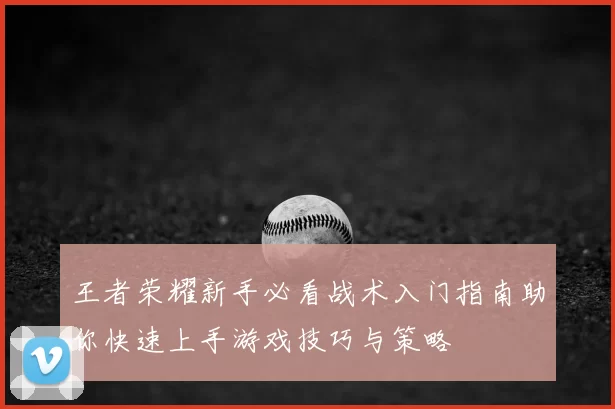 王者荣耀新手必看战术入门指南助你快速上手游戏技巧与策略