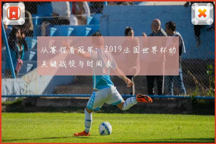 从赛程看冠军:2019法国世界杯的关键战役与时间表