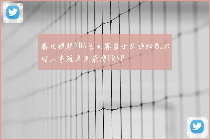 腾讯视频NBA总决赛勇士队逆转凯尔特人夺冠库里荣膺FMVP