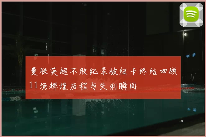 曼联英超不败纪录被纽卡终结回顾11场辉煌历程与失利瞬间