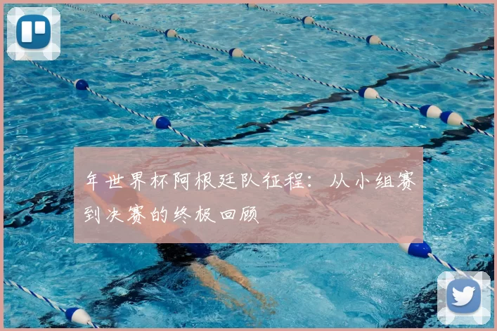 年世界杯阿根廷队征程：从小组赛到决赛的终极回顾