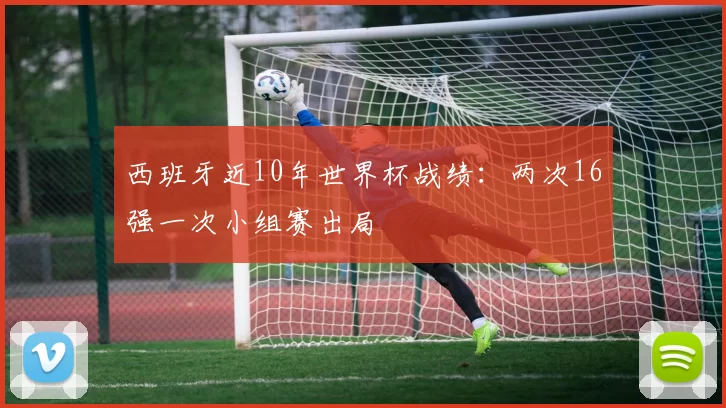 西班牙近10年世界杯战绩：两次16强一次小组赛出局