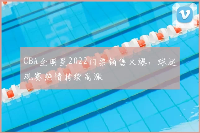 CBA全明星2022门票销售火爆，球迷观赛热情持续高涨