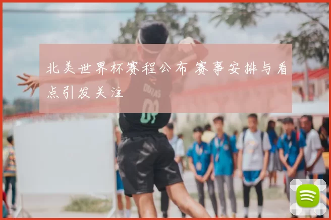 北美世界杯赛程公布 赛事安排与看点引发关注