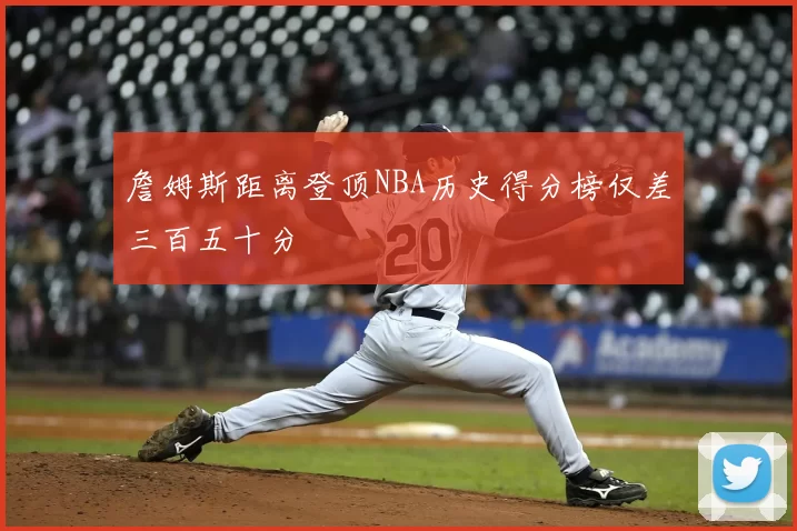 詹姆斯距离登顶NBA历史得分榜仅差三百五十分